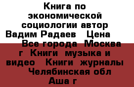 Книга по экономической социологии автор Вадим Радаев › Цена ­ 400 - Все города, Москва г. Книги, музыка и видео » Книги, журналы   . Челябинская обл.,Аша г.